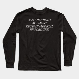 Ask Me About My Most Recent Medical Procedure Long Sleeve T-Shirt